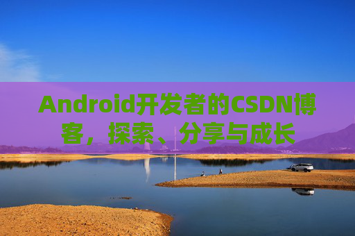 Android开发者的CSDN博客，探索、分享与成长